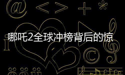 哪吒2全球沖榜背后的驚人表現(xiàn)與全新態(tài)勢——直沖全球第七的魅力解碼