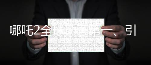 哪吒2全球動(dòng)畫(huà)第一、引領(lǐng)動(dòng)畫(huà)新紀(jì)元，締造傳奇經(jīng)典