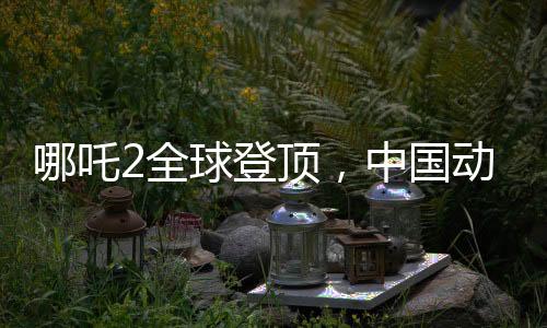 哪吒2全球登頂，中國(guó)動(dòng)畫(huà)電影的巔峰之作