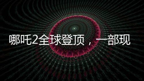 哪吒2全球登頂，一部現(xiàn)象級動畫電影的誕生與影響