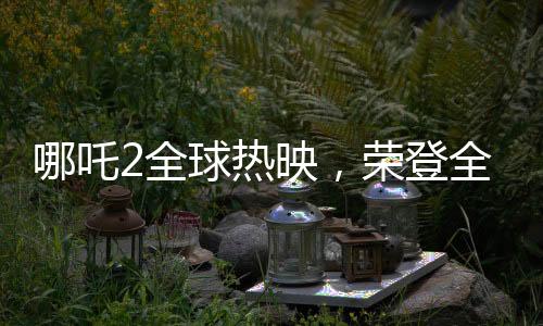 哪吒2全球熱映，榮登全球動畫票房第二名