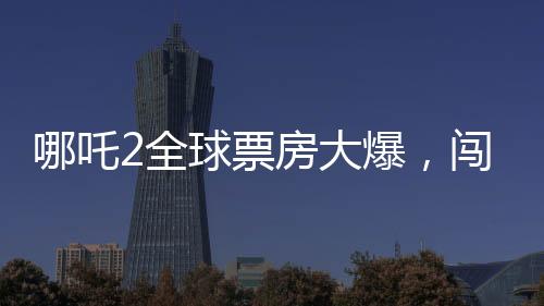 哪吒2全球票房大爆，闖入全球票房榜前二十八