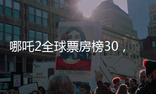 哪吒2全球票房榜30，揭秘電影成功的背后故事
