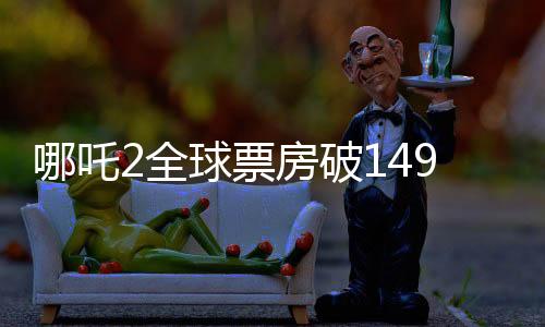 哪吒2全球票房破149億，刷新紀(jì)錄，引領(lǐng)動(dòng)畫新紀(jì)元