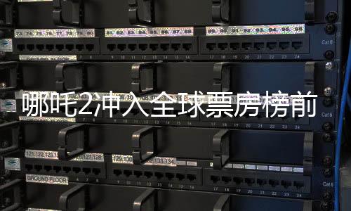 哪吒2沖入全球票房榜前七，創(chuàng)華語(yǔ)電影新紀(jì)元