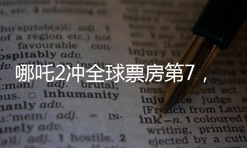 哪吒2沖全球票房第7，中國(guó)電影再創(chuàng)輝煌
