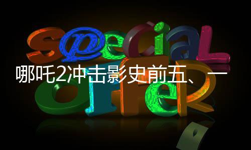哪吒2沖擊影史前五、一部引領(lǐng)潮流的超級大片