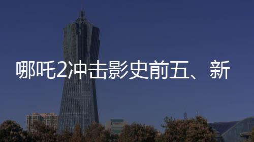 哪吒2沖擊影史前五、新一代國(guó)產(chǎn)動(dòng)畫電影的破圈之旅