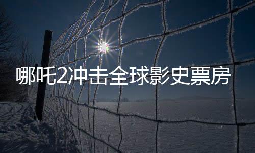 哪吒2沖擊全球影史票房第六、創(chuàng)紀(jì)錄的熱潮與電影業(yè)的新篇章