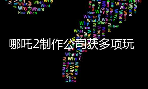 哪吒2制作公司獲多項玩偶專利，引領(lǐng)文化創(chuàng)新潮流