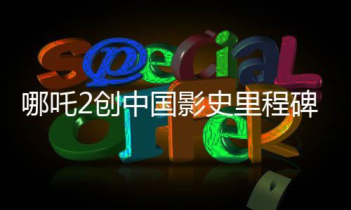 哪吒2創(chuàng)中國(guó)影史里程碑，首部沖破80億票房大作