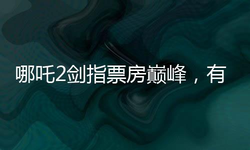 哪吒2劍指票房巔峰，有望與影史傳奇泰坦尼克號(hào)比肩