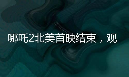哪吒2北美首映結(jié)束，觀眾鼓掌1分鐘，中國文化軟實(shí)力展現(xiàn)全球影響力