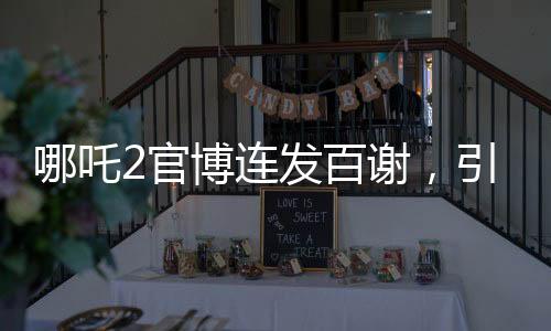 哪吒2官博連發(fā)百謝，引爆全網(wǎng)熱議