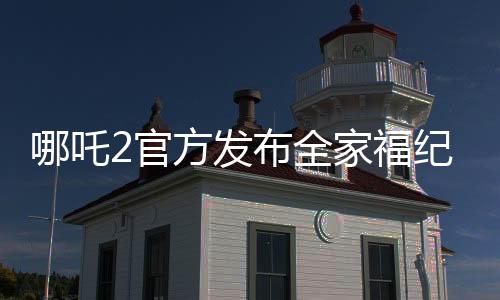 哪吒2官方發(fā)布全家福紀(jì)念登頂，引爆全網(wǎng)熱議