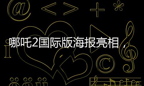 哪吒2國(guó)際版海報(bào)亮相，文化交融引領(lǐng)東方神話新篇章