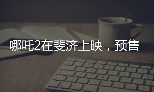 哪吒2在斐濟(jì)上映，預(yù)售火爆，掀起觀影熱潮