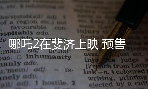哪吒2在斐濟上映 預(yù)售火爆，全球觀影期待再次升溫