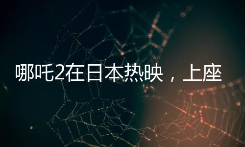 哪吒2在日本熱映，上座率力壓群雄創(chuàng)紀(jì)錄
