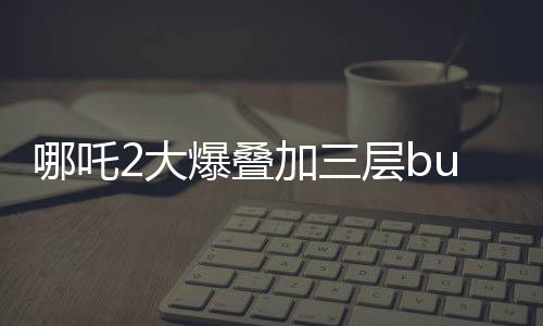 哪吒2大爆疊加三層buff，現(xiàn)象級(jí)影片引領(lǐng)暑期檔熱潮
