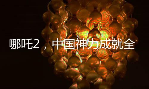 哪吒2，中國神力成就全球影史單一市場票房冠軍傳奇新聞