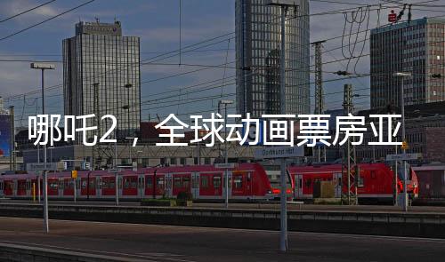 哪吒2，全球動畫票房亞軍，傳奇再續(xù)