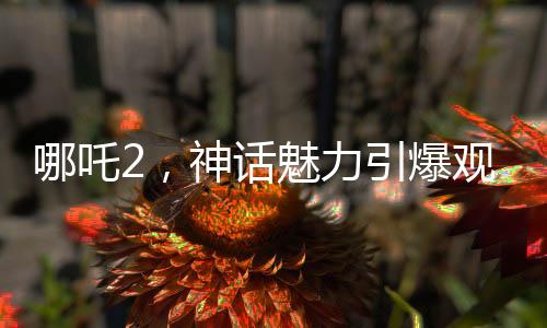 哪吒2，神話魅力引爆觀影熱潮，榮登中國影史票房前五