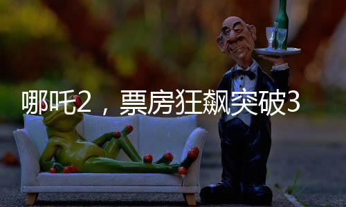 哪吒2，票房狂飆突破30億，引領(lǐng)暑期檔熱點(diǎn)