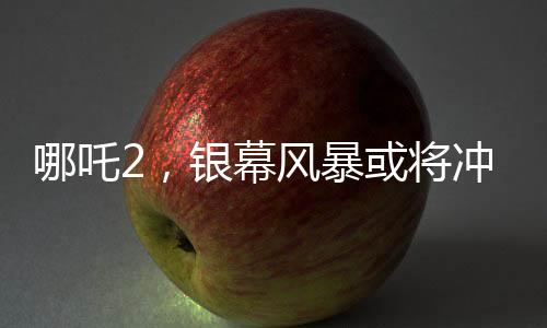 哪吒2，銀幕風暴或將沖擊影史票房前三