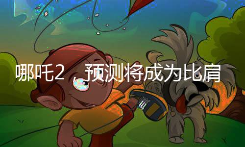 哪吒2，預(yù)測(cè)將成為比肩泰坦尼克號(hào)的傳奇之作