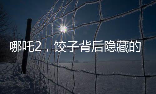 哪吒2，餃子背后隱藏的眾多角色深度解讀