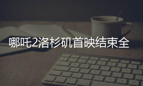 哪吒2洛杉磯首映結(jié)束全場鼓掌，展現(xiàn)中華文化魅力