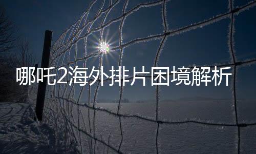 哪吒2海外排片困境解析