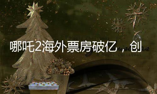哪吒2海外票房破億，創(chuàng)國產(chǎn)動畫新紀(jì)錄