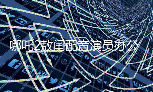 哪吒2敖閏配音演員辦公室被追星，粉絲狂熱背后的故事