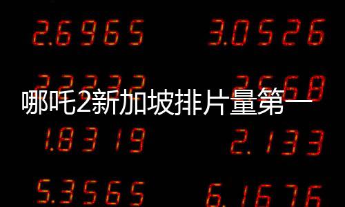 哪吒2新加坡排片量第一、全球矚目的一部華語電影佳作