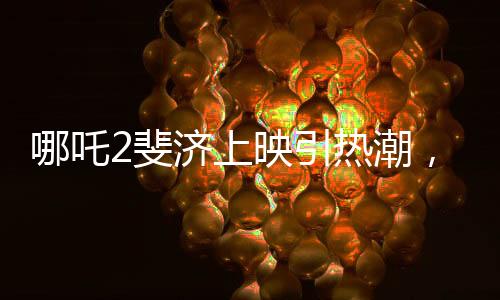 哪吒2斐濟(jì)上映引熱潮，預(yù)售火爆備受矚目