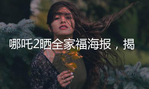 哪吒2曬全家福海報，揭開神秘面紗，令人期待的新篇章即將上演！
