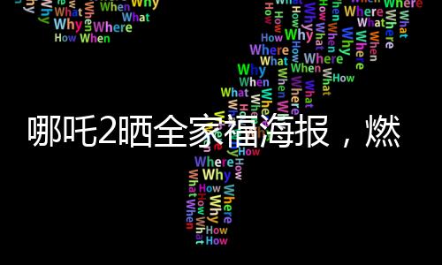 哪吒2曬全家福海報，燃爆期待！一二三四，且看詳解