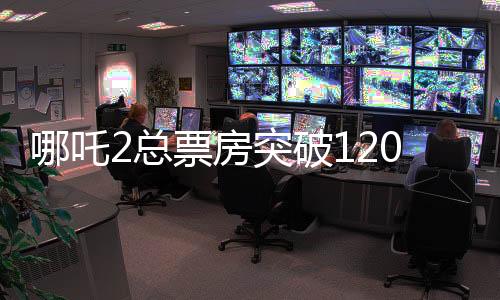 哪吒2總票房突破120億，刷新多項(xiàng)記錄