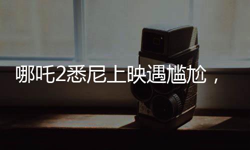 哪吒2悉尼上映遇尷尬，觀眾苦等一小時(shí)未能如愿觀影
