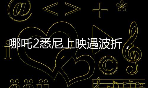 哪吒2悉尼上映遇波折，觀眾苦等一小時仍未能觀影