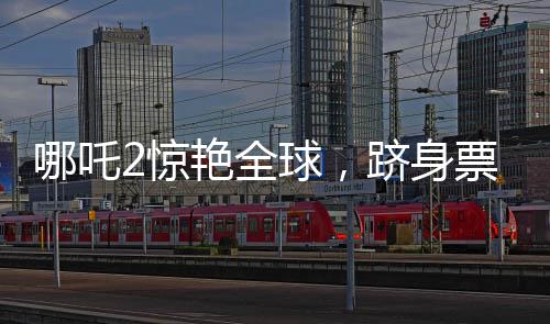 哪吒2驚艷全球，躋身票房榜前三十五