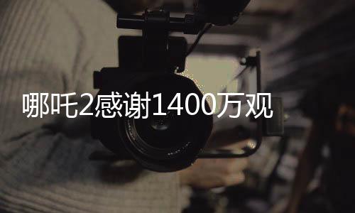 哪吒2感謝1400萬觀眾，一部神話電影的奇跡之旅