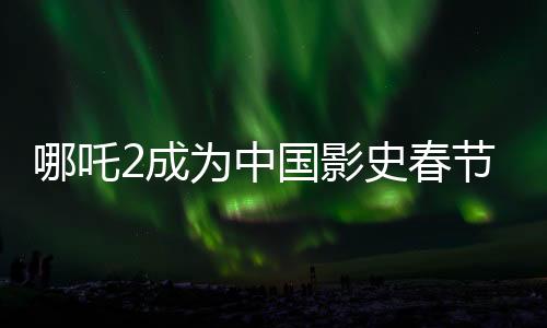 哪吒2成為中國(guó)影史春節(jié)檔票房第一、揭秘其成功背后的故事