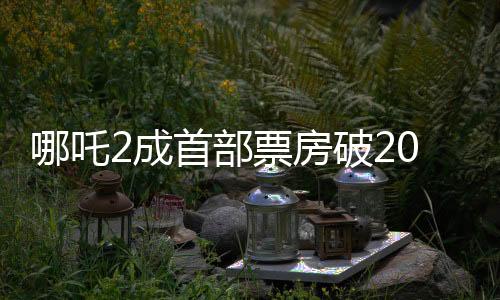 哪吒2成首部票房破20億美元亞洲電影，創(chuàng)紀錄的輝煌成就引領中國電影新時代