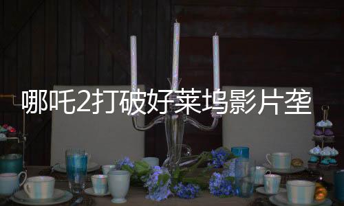 哪吒2打破好萊塢影片壟斷，開啟國(guó)產(chǎn)動(dòng)畫新篇章