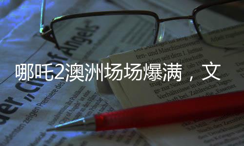 哪吒2澳洲場場爆滿，文化現(xiàn)象再掀熱潮