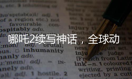 哪吒2續(xù)寫神話，全球動(dòng)畫票房再奪佳績(jī)——躍居全球第二名！