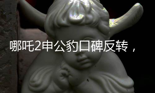 哪吒2申公豹口碑反轉(zhuǎn)，角色深度解讀與影片魅力探究